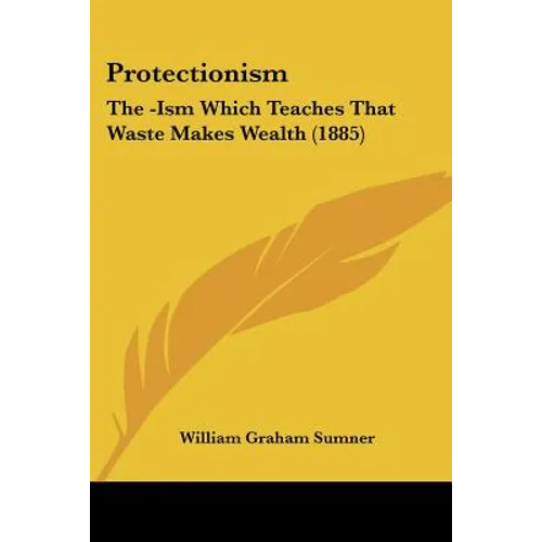 Protectionism: The -Ism Which Teaches That Waste Makes Wealth (1885)