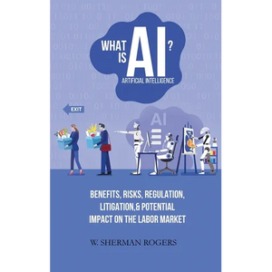 What Is AI?: Benefits, Risks, Regulation, Litigation, and Potential Impact on the Labor Market - Hardcover