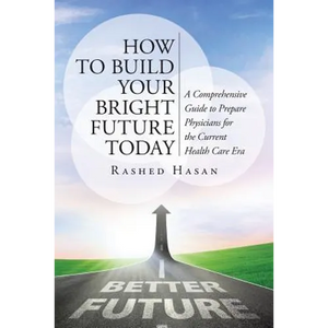 How to Build Your Bright Future Today: A Comprehensive Guide to Prepare Physicians for the Current Health Care Era - Paperback