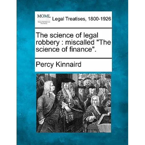 The Science of Legal Robbery: Miscalled "The Science of Finance."