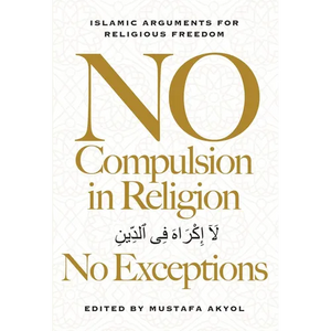 No Compulsion in Religion -- No Exceptions: Islamic Arguments for Religious Freedom - Hardcover