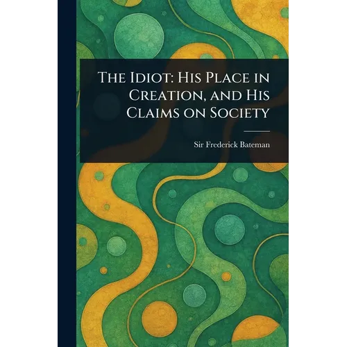 The Idiot: His Place in Creation, and His Claims on Society