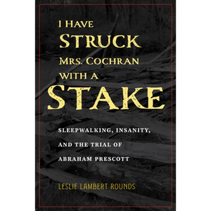 I Have Struck Mrs. Cochran with a Stake: Sleepwalking, Insanity, and the Trial of Abraham Prescott - Paperback
