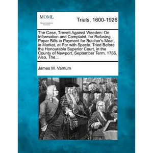 The Case, Trevett Against Weeden: On Information and Complaint, for Refusing Paper Bills in Payment for Butcher's Meat, in Market, at Par with Specie. - Paperback