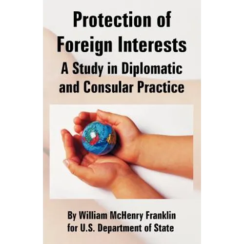 Protection of Foreign Interests: A Study in Diplomatic and Consular Practice