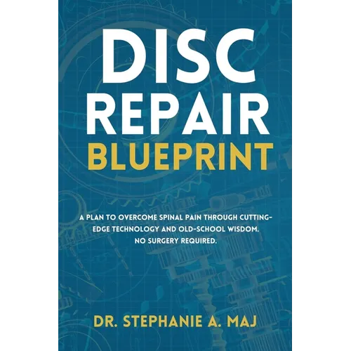 Disc Repair Blueprint: A Plan to Overcome Spinal Pain Through Cutting-Edge Technology and Old-School Wisdom. No Surgery Required.