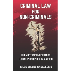Criminal Law for Non-Criminals: 100 Most Misunderstood Legal Principles, Clarified - Paperback