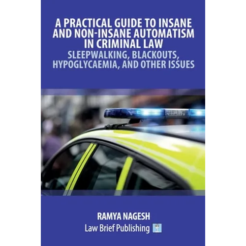 A Practical Guide to Insane and Non-Insane Automatism in Criminal Law - Sleepwalking, Blackouts, Hypoglycaemia, and Other Issues