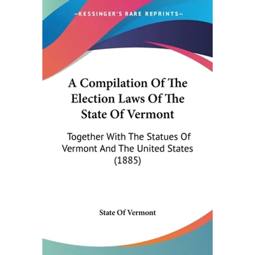 A Compilation Of The Election Laws Of The State Of Vermont: Together With The Statues Of Vermont And The United States (1885)