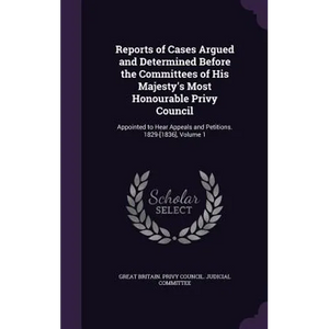 Reports of Cases Argued and Determined Before the Committees of His Majesty's Most Honourable Privy Council: Appointed to Hear Appeals and Petitions. - Hardcover