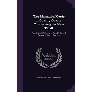 The Manual of Costs in County Courts, Containing the New Tariff: Together With Forms of Taxed Bills and General Points of Practice - Hardcover