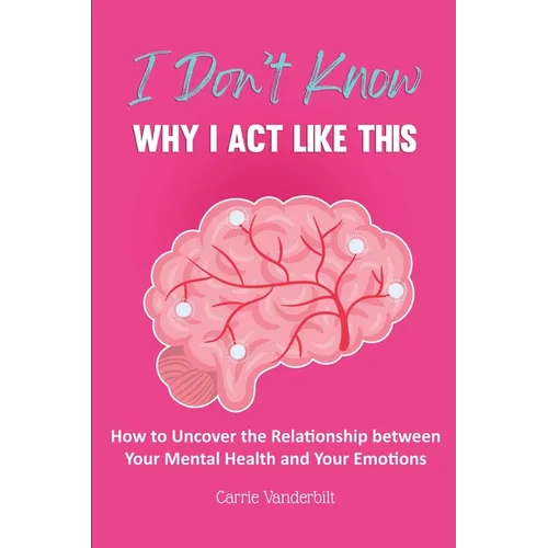 I Don't Know Why I Act Like This: How to Uncover the Relationship Between Your Mental Health and Your Emotions