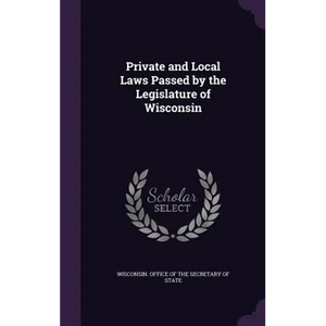 Private and Local Laws Passed by the Legislature of Wisconsin - Hardcover