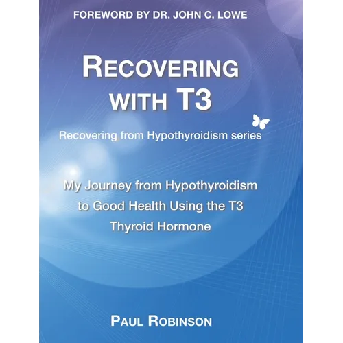 Recovering with T3: My Journey from Hypothyroidism to Good Health using the T3 Thyroid Hormone