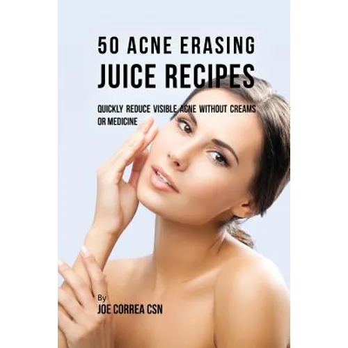 50 Acne Erasing Juice Recipes: Quickly Reduce Visible Acne without Creams or Medicine