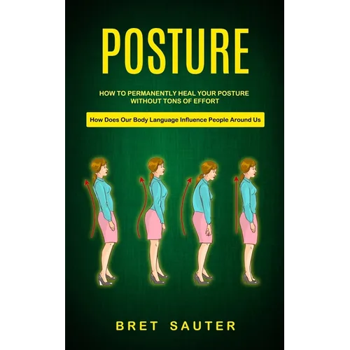 Posture: How to Permanently Heal Your Posture Without Tons of Effort (How Does Our Body Language Influence People Around Us)