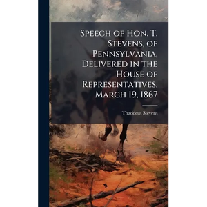 Speech of Hon. T. Stevens, of Pennsylvania, Delivered in the House of Representatives, March 19, 1867 - Hardcover