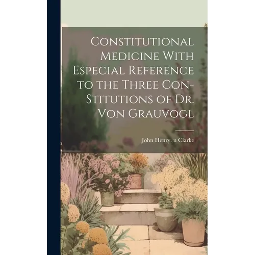 Constitutional Medicine With Especial Reference to the Three Con-stitutions of Dr. Von Grauvogl