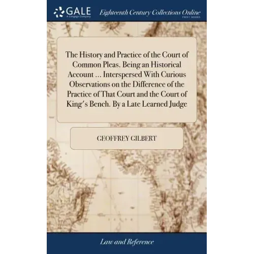 The History and Practice of the Court of Common Pleas. Being an Historical Account ... Interspersed With Curious Observations on the Difference of the