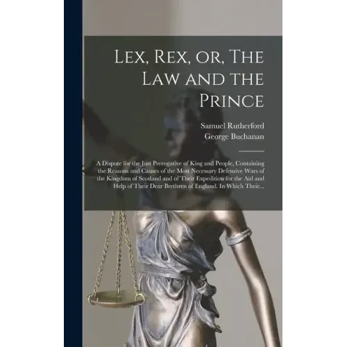 Lex, Rex, or, The Law and the Prince: a Dispute for the Just Prerogative of King and People, Containing the Reasons and Causes of the Most Necessary D