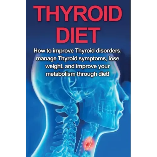 Thyroid Diet: How to Improve Thyroid Disorders, Manage Thyroid Symptoms, Lose Weight, and Improve Your Metabolism through Diet!