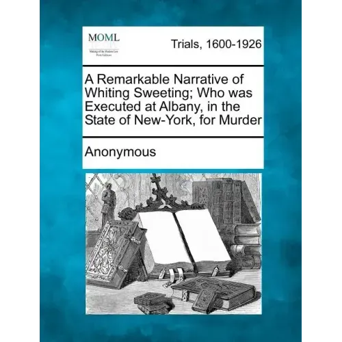 A Remarkable Narrative of Whiting Sweeting; Who Was Executed at Albany, in the State of New-York, for Murder