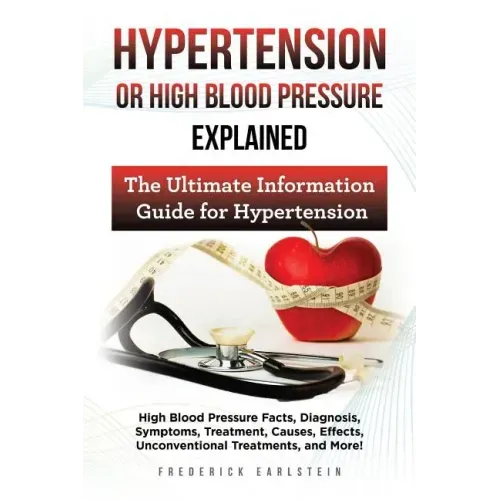 Hypertension Or High Blood Pressure Explained: High Blood Pressure Facts, Diagnosis, Symptoms, Treatment, Causes, Effects, Unconventional Treatments,