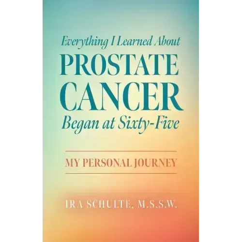 Everything I Learned about Prostate Cancer Began at Sixty-Five: My Personal Journey
