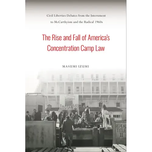 The Rise and Fall of America's Concentration Camp Law: Civil Liberties Debates from the Internment to McCarthyism and the Radical 1960s