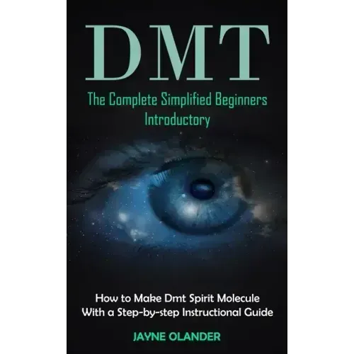 Dmt: The Complete Simplified Beginners Introductory (How to Make Dmt Spirit Molecule With a Step-by-step Instructional Guide)