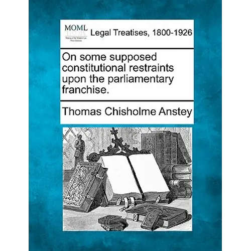 On Some Supposed Constitutional Restraints Upon the Parliamentary Franchise.