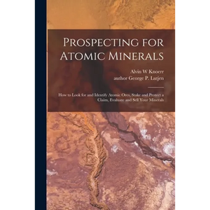Prospecting for Atomic Minerals; How to Look for and Identify Atomic Ores, Stake and Protect a Claim, Evaluate and Sell Your Minerals - Paperback