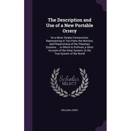 The Description and Use of a New Portable Orrery: On a Most Simple Construction, Representing in Two Parts the Motions, and Phaenomena of the Planetar