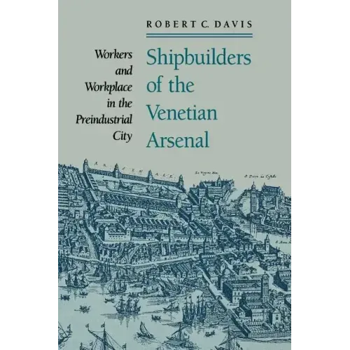 Shipbuilders of the Venetian Arsenal: Workers and Workplace in the Preindustrial City