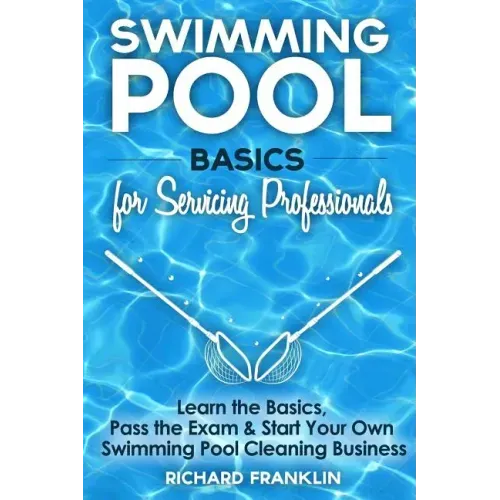 Swimming Pool Basics For Servicing Professionals: Learn The Basics, Pass The Exam & Start Your Own Pool Cleaning Business