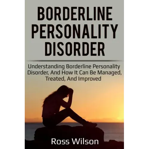 Borderline Personality Disorder: Understanding Borderline Personality Disorder, and how it can be managed, treated, and improved