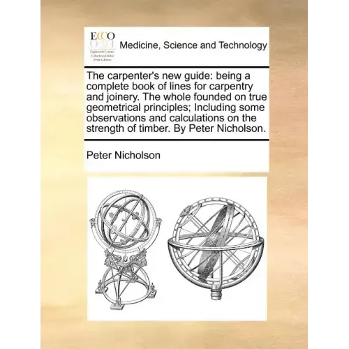 The Carpenter's New Guide: Being a Complete Book of Lines for Carpentry and Joinery. the Whole Founded on True Geometrical Principles; Including