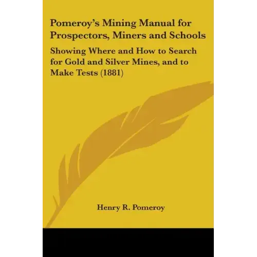 Pomeroy's Mining Manual for Prospectors, Miners and Schools: Showing Where and How to Search for Gold and Silver Mines, and to Make Tests (1881)