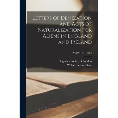Letters of Denization and Acts of Naturalization for Aliens in England and Ireland; Vol 27(1701-1800)