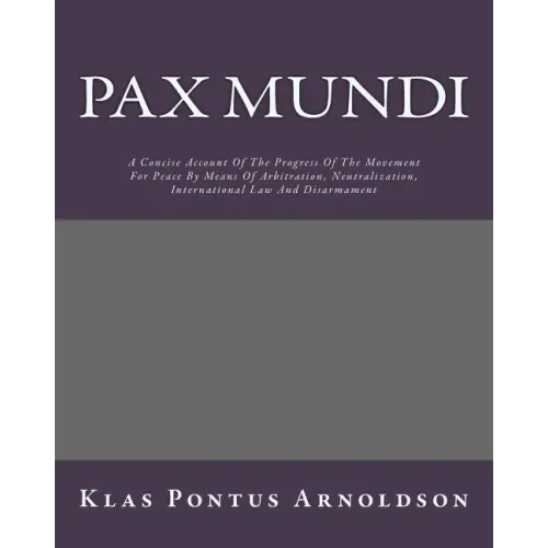 Pax Mundi: A Concise Account Of The Progress Of The Movement For Peace By Means Of Arbitration, Neutralization, International Law And Disarmament