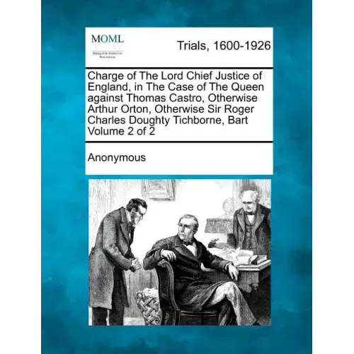 Charge of The Lord Chief Justice of England, in The Case of The Queen against Thomas Castro, Otherwise Arthur Orton, Otherwise Sir Roger Charles Dough