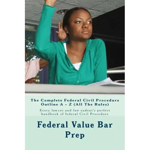 The Complete Federal Civil Procedure Outline A - Z (All The Rules): Every lawyer and law sudent's perfect handbook of federal Civil Procedure