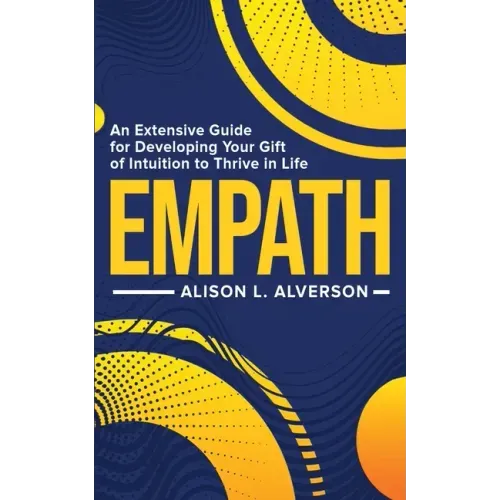 Empath: An Extensive Guide For Developing Your Gift Of Intuition To Thrive In Life