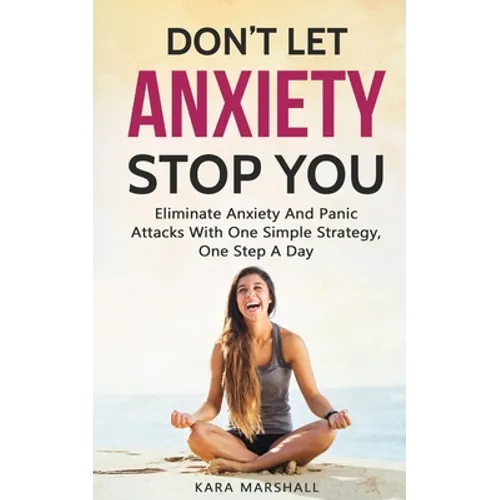Don't Let Anxiety Stop You: Eliminate Anxiety And Panic Attacks With One Simple Strategy, One Step A Day