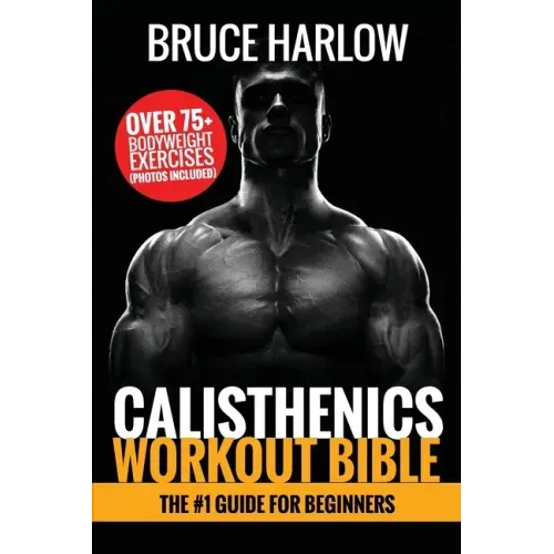Calisthenics Workout Bible: The #1 Guide for Beginners - Over 75+ Bodyweight Exercises (Photos Included)