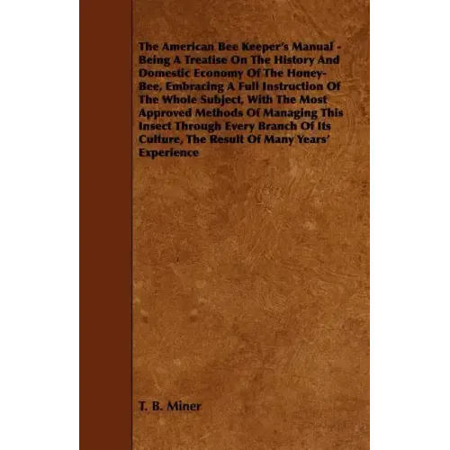 The American Bee Keeper's Manual - Being A Treatise On The History And Domestic Economy Of The Honey-Bee, Embracing A Full Instruction Of The Whole Su