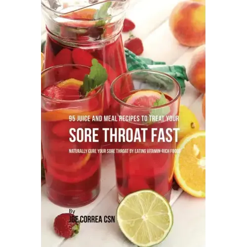 95 Juice and Meal Recipes to Treat Your Sore Throat Fast: Naturally Cure Your Sore Throat by Eating Vitamin-Rich Foods