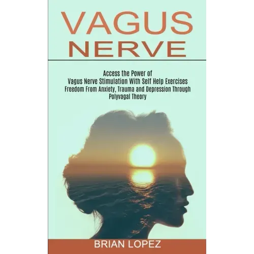 Vagus Nerve: Freedom From Anxiety, Trauma and Depression Through Polyvagal Theory (Access the Power of Vagus Nerve Stimulation With Self Help Exercise