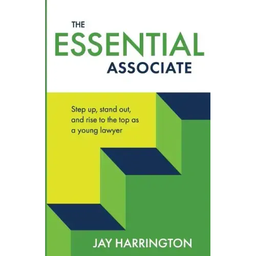 The Essential Associate: Step Up, Stand Out, and Rise to the Top as a Young Lawyer