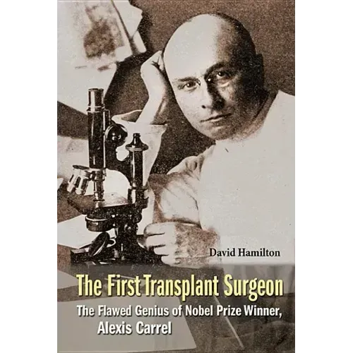 First Transplant Surgeon, The: The Flawed Genius of Nobel Prize Winner, Alexis Carrel